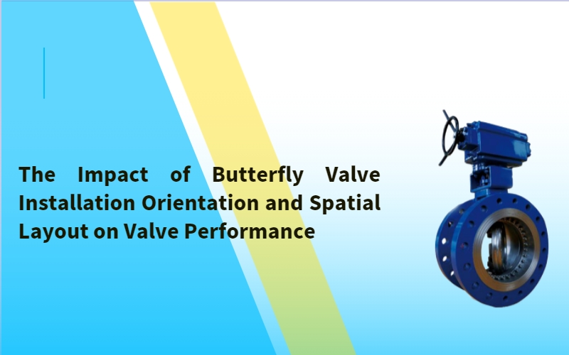 The Impact of Butterfly Valve Installation Orientation and Spatial Layout on Valve Performance