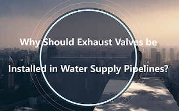Why Should Exhaust Valves be Installed in Water Supply Pipelines?
