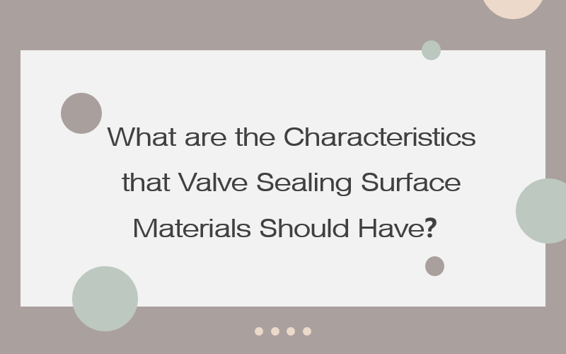 What are the Characteristics that Valve Sealing Surface Materials Should Have?