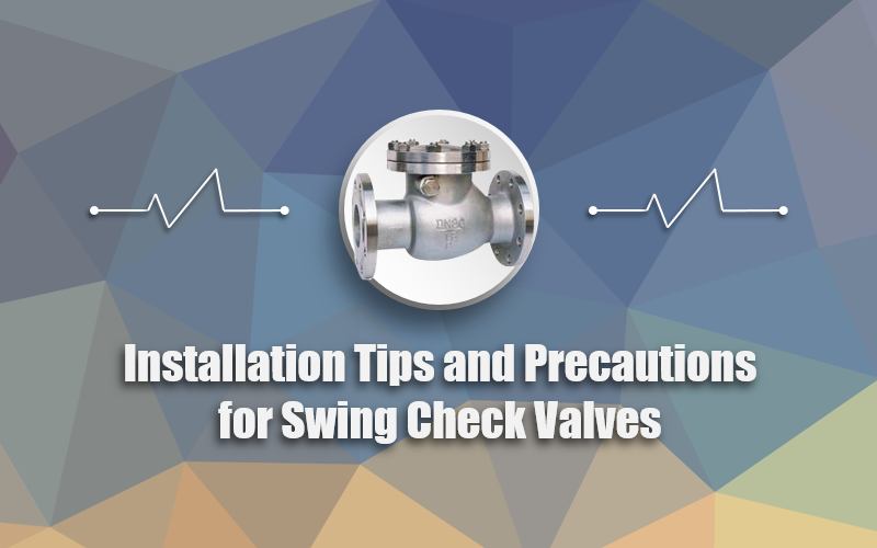 Installation Tips and Precautions for Swing Check Valves
