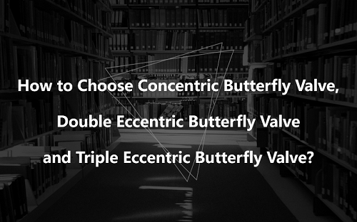 How to Choose Concentric Butterfly Valve, Double Eccentric Butterfly Valve and Triple Eccentric Butterfly Valve?