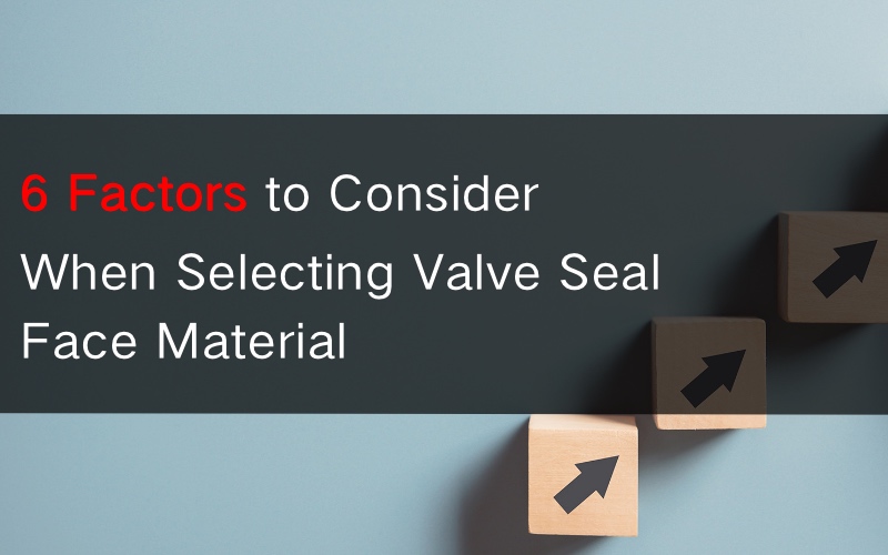 Six Factors to Consider When Selecting Valve Seal Face Material