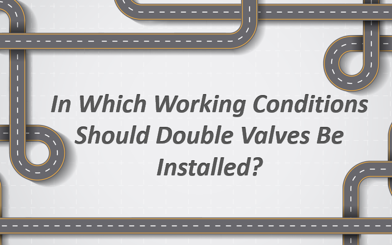 In Which Working Conditions Should Double Valves Be Installed?